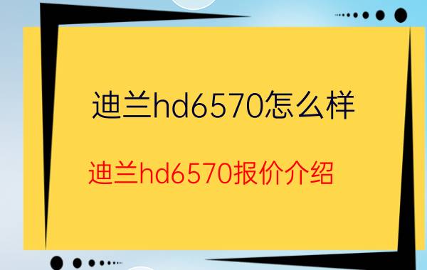 迪兰hd6570怎么样 迪兰hd6570报价介绍